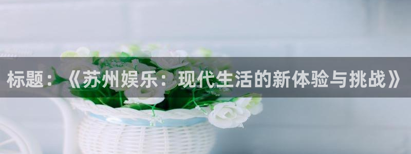 狗子28平台链接：标题：《苏州娱乐：现代生活的新体验与挑战》