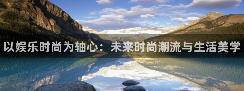 狗子28游戏网页版入口：以娱乐时尚为轴心：未来时尚潮流与生活美学