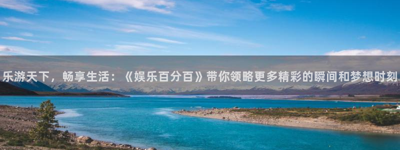 狗子28账号注册登录入口：乐游天下，畅享生活：《娱乐百分百》带你领略更多精彩的瞬间和梦想时刻