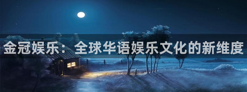 狗子28国际版下载入口：金冠娱乐：全球华语娱乐文化的新维度