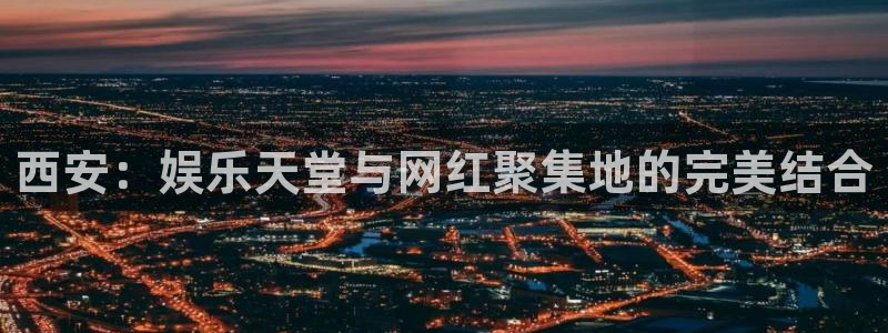 狗子28pg正版官网入口：西安：娱乐天堂与网红聚集地的完美结合