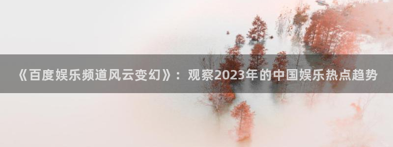 狗子28国际版下载入口：《百度娱乐频道风云变幻》：观察2023年的中国娱乐热点趋势