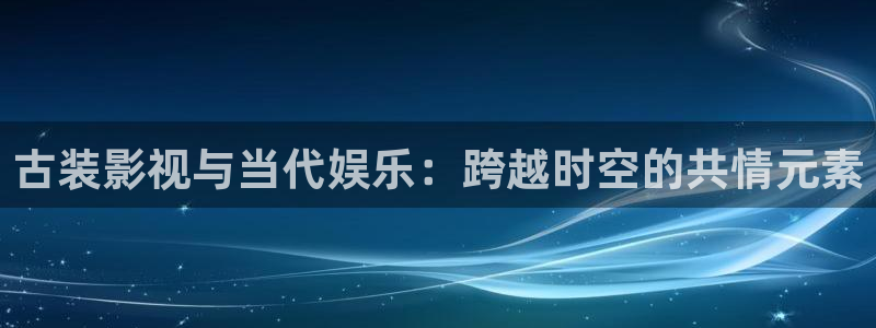 狗子28手机版：古装影视与当代娱乐：跨越时空的共情元素