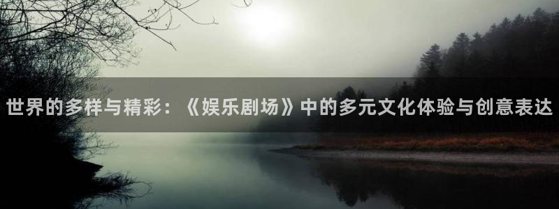 狗子28pg游戏官网版：世界的多样与精彩：《娱乐剧场》中的多元文化体验与创意表达
